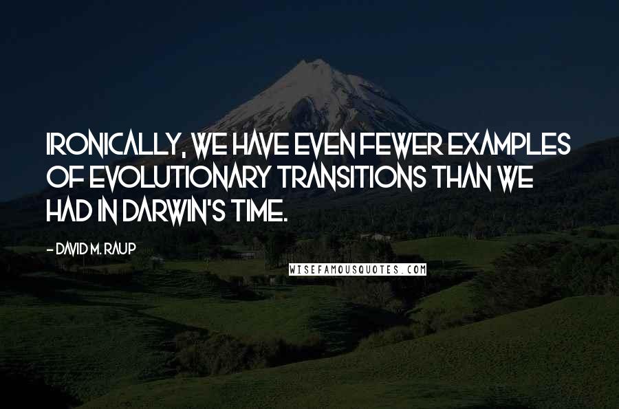 David M. Raup Quotes: Ironically, we have even fewer examples of evolutionary transitions than we had in Darwin's time.