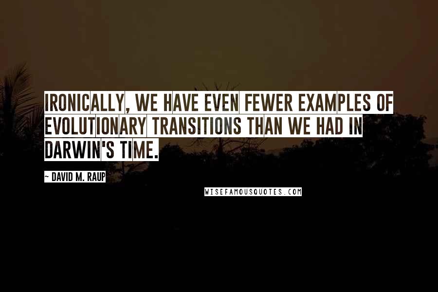 David M. Raup Quotes: Ironically, we have even fewer examples of evolutionary transitions than we had in Darwin's time.