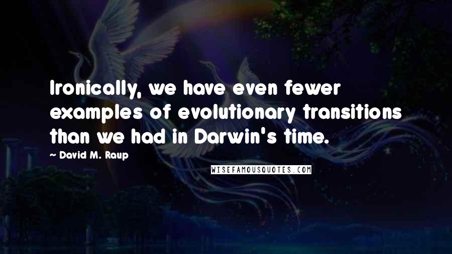 David M. Raup Quotes: Ironically, we have even fewer examples of evolutionary transitions than we had in Darwin's time.