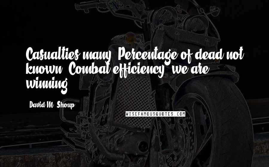 David M. Shoup Quotes: Casualties many; Percentage of dead not known; Combat efficiency; we are winning.