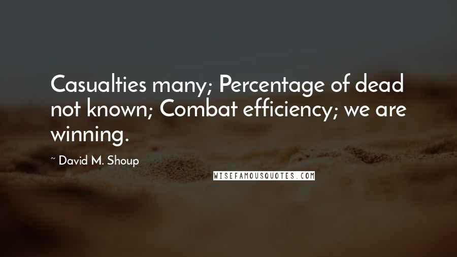 David M. Shoup Quotes: Casualties many; Percentage of dead not known; Combat efficiency; we are winning.