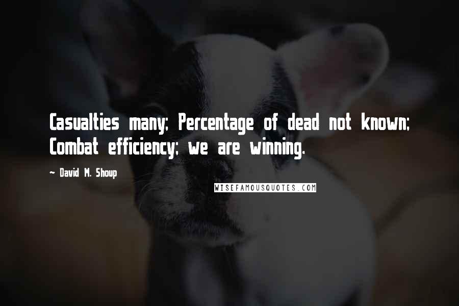 David M. Shoup Quotes: Casualties many; Percentage of dead not known; Combat efficiency; we are winning.