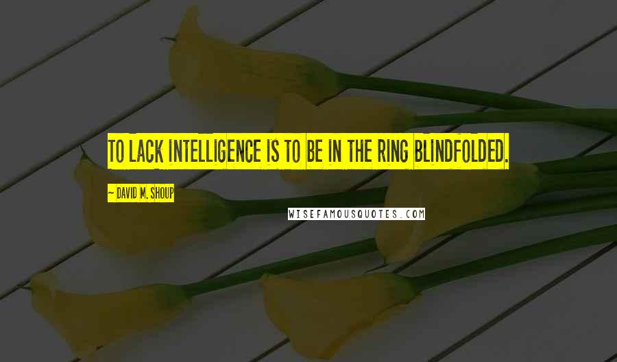 David M. Shoup Quotes: To lack intelligence is to be in the ring blindfolded.