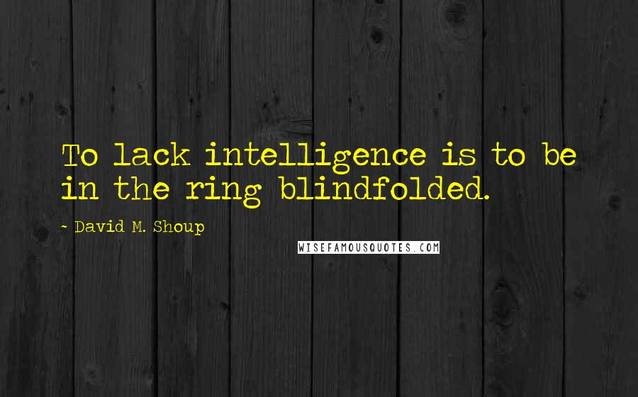 David M. Shoup Quotes: To lack intelligence is to be in the ring blindfolded.