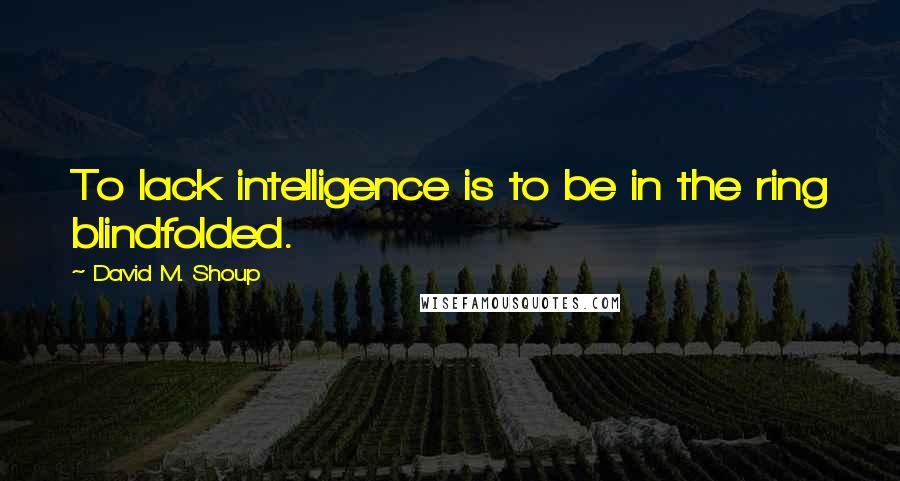 David M. Shoup Quotes: To lack intelligence is to be in the ring blindfolded.