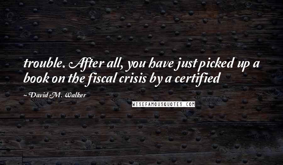 David M. Walker Quotes: trouble. After all, you have just picked up a book on the fiscal crisis by a certified