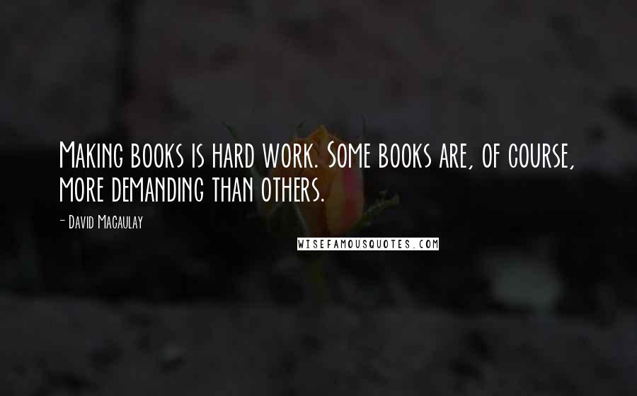 David Macaulay Quotes: Making books is hard work. Some books are, of course, more demanding than others.