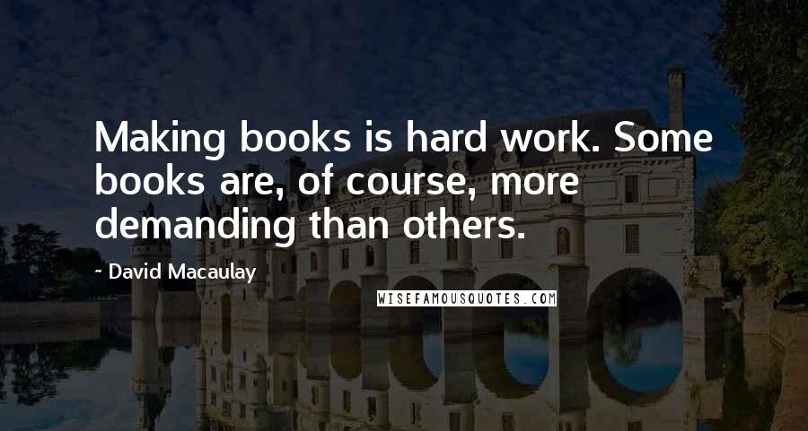 David Macaulay Quotes: Making books is hard work. Some books are, of course, more demanding than others.