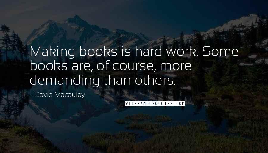 David Macaulay Quotes: Making books is hard work. Some books are, of course, more demanding than others.