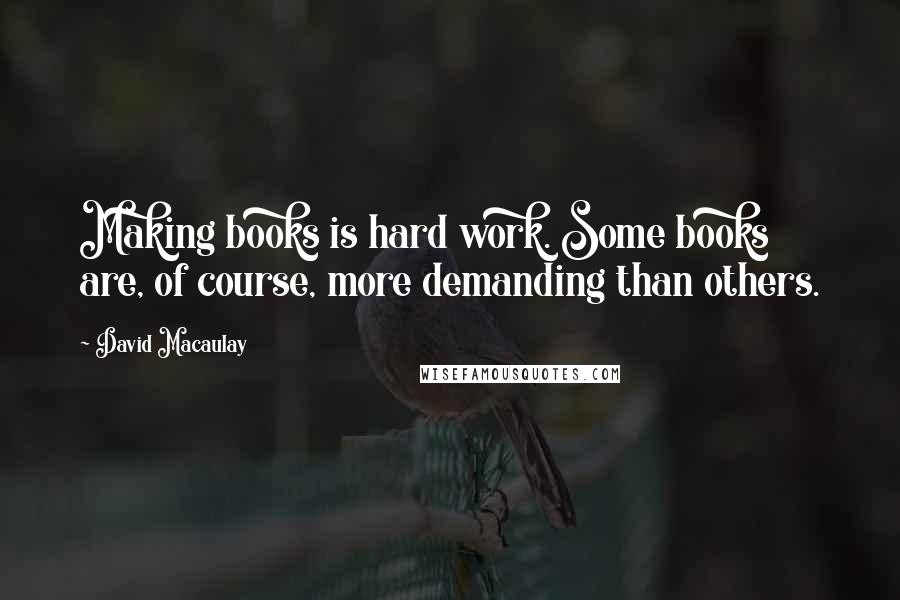 David Macaulay Quotes: Making books is hard work. Some books are, of course, more demanding than others.