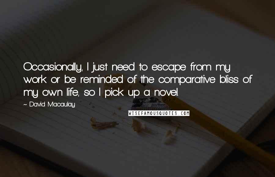 David Macaulay Quotes: Occasionally, I just need to escape from my work or be reminded of the comparative bliss of my own life, so I pick up a novel.