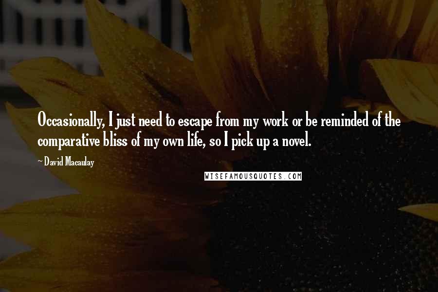 David Macaulay Quotes: Occasionally, I just need to escape from my work or be reminded of the comparative bliss of my own life, so I pick up a novel.