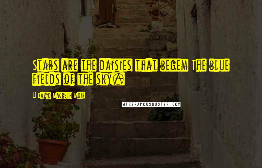 David Macbeth Moir Quotes: Stars are the daisies that begem The blue fields of the sky.