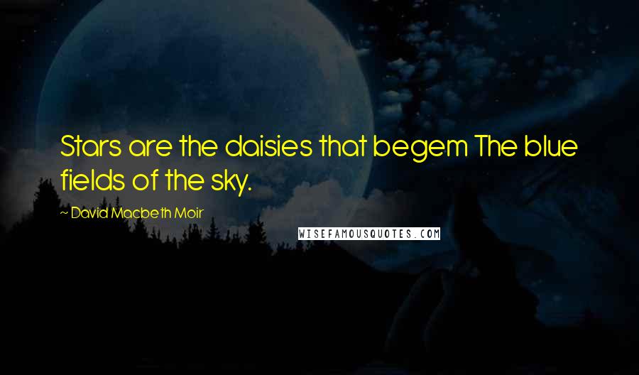 David Macbeth Moir Quotes: Stars are the daisies that begem The blue fields of the sky.