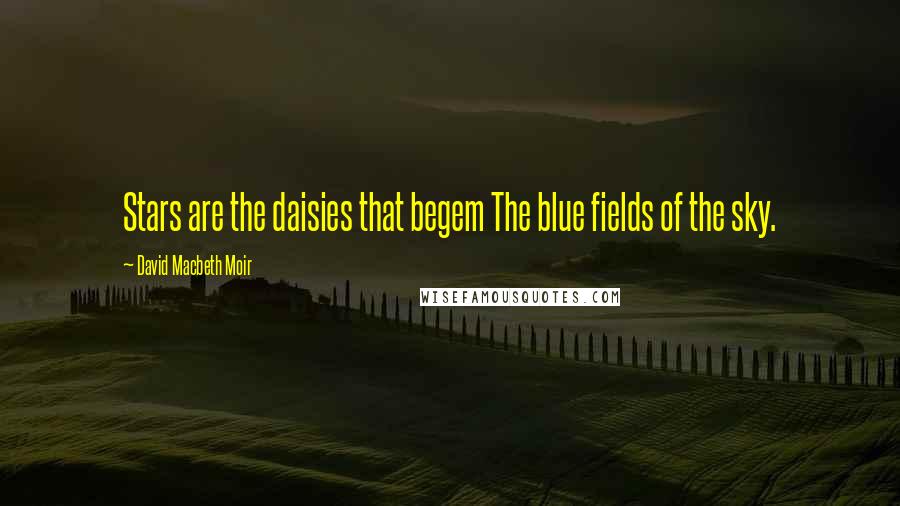 David Macbeth Moir Quotes: Stars are the daisies that begem The blue fields of the sky.
