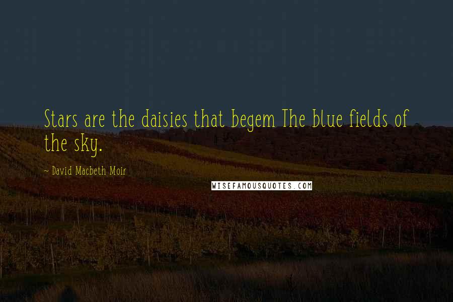 David Macbeth Moir Quotes: Stars are the daisies that begem The blue fields of the sky.