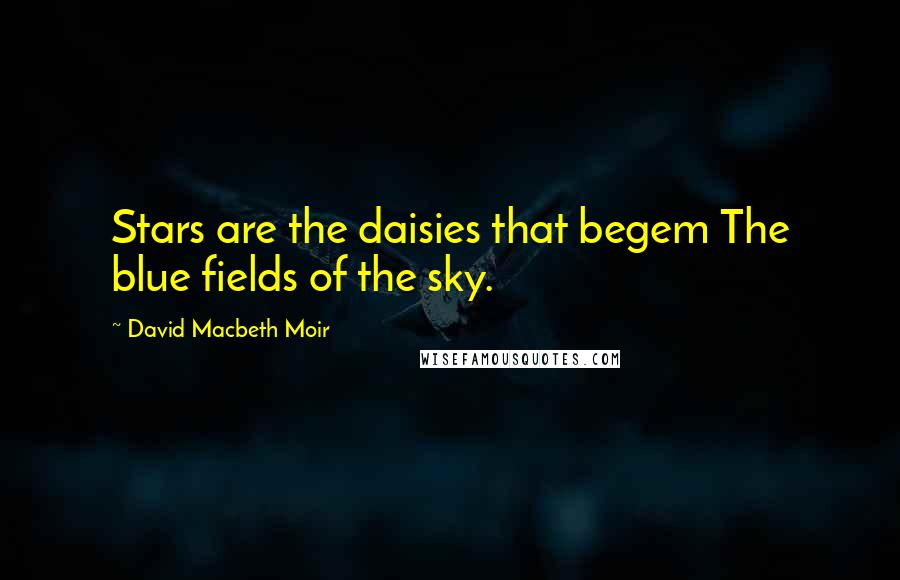 David Macbeth Moir Quotes: Stars are the daisies that begem The blue fields of the sky.