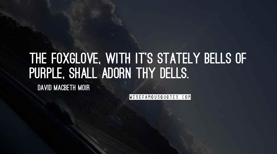 David Macbeth Moir Quotes: The foxglove, with it's stately bells Of purple, shall adorn thy dells.