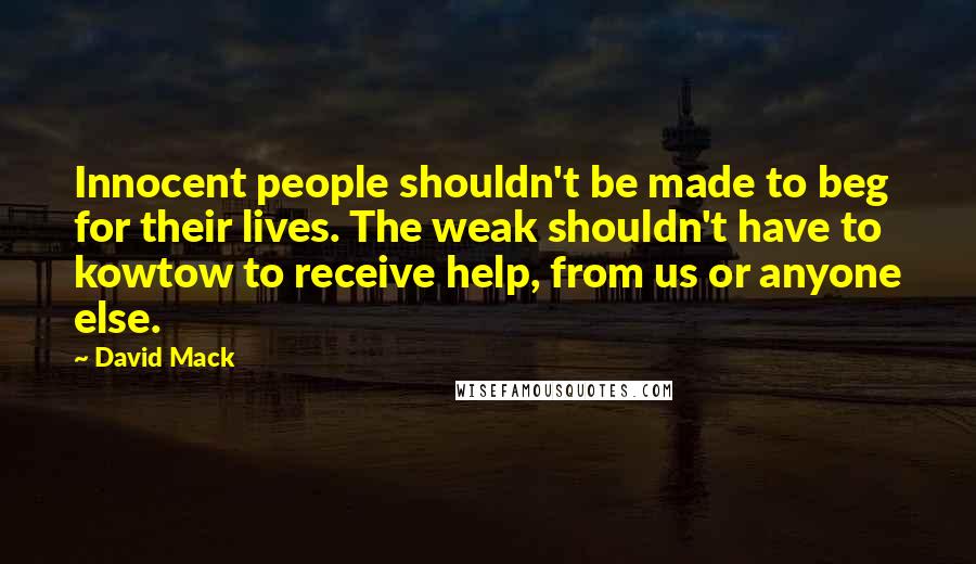 David Mack Quotes: Innocent people shouldn't be made to beg for their lives. The weak shouldn't have to kowtow to receive help, from us or anyone else.
