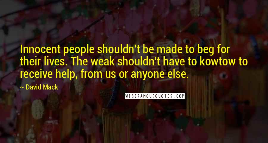 David Mack Quotes: Innocent people shouldn't be made to beg for their lives. The weak shouldn't have to kowtow to receive help, from us or anyone else.