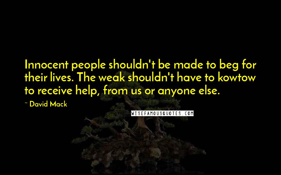 David Mack Quotes: Innocent people shouldn't be made to beg for their lives. The weak shouldn't have to kowtow to receive help, from us or anyone else.