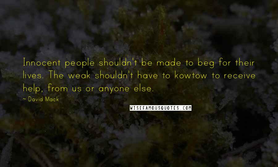 David Mack Quotes: Innocent people shouldn't be made to beg for their lives. The weak shouldn't have to kowtow to receive help, from us or anyone else.