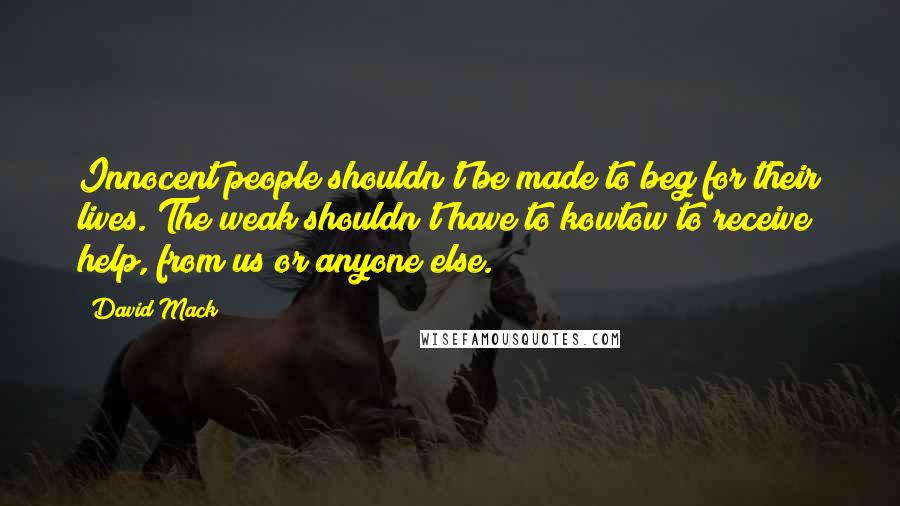 David Mack Quotes: Innocent people shouldn't be made to beg for their lives. The weak shouldn't have to kowtow to receive help, from us or anyone else.