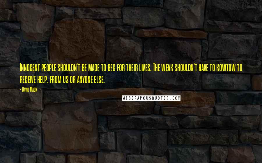 David Mack Quotes: Innocent people shouldn't be made to beg for their lives. The weak shouldn't have to kowtow to receive help, from us or anyone else.