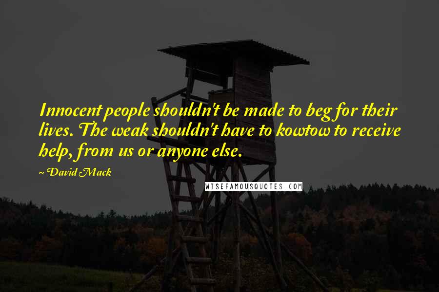 David Mack Quotes: Innocent people shouldn't be made to beg for their lives. The weak shouldn't have to kowtow to receive help, from us or anyone else.