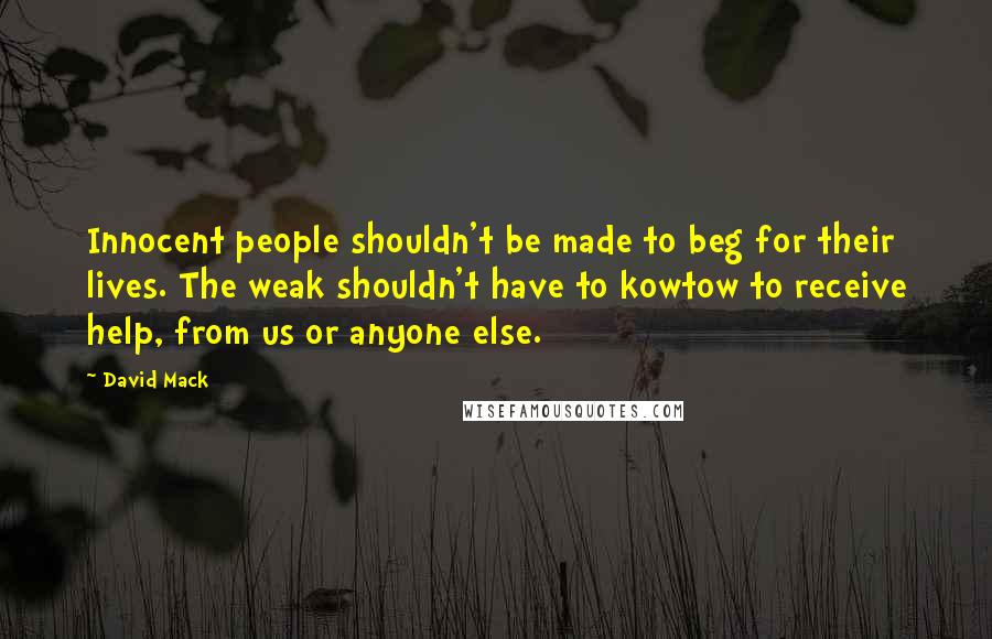 David Mack Quotes: Innocent people shouldn't be made to beg for their lives. The weak shouldn't have to kowtow to receive help, from us or anyone else.