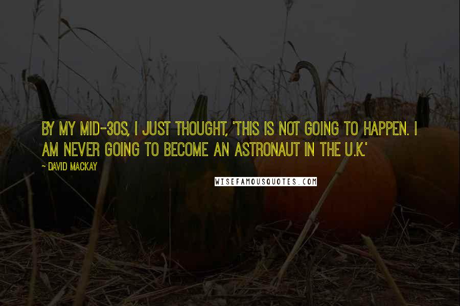 David Mackay Quotes: By my mid-30s, I just thought, 'This is not going to happen. I am never going to become an astronaut in the U.K.'