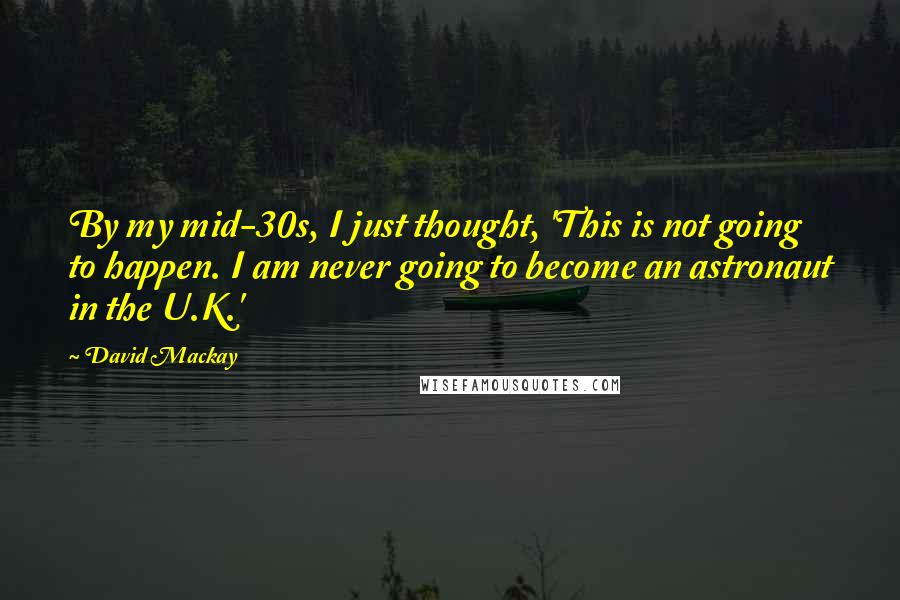 David Mackay Quotes: By my mid-30s, I just thought, 'This is not going to happen. I am never going to become an astronaut in the U.K.'