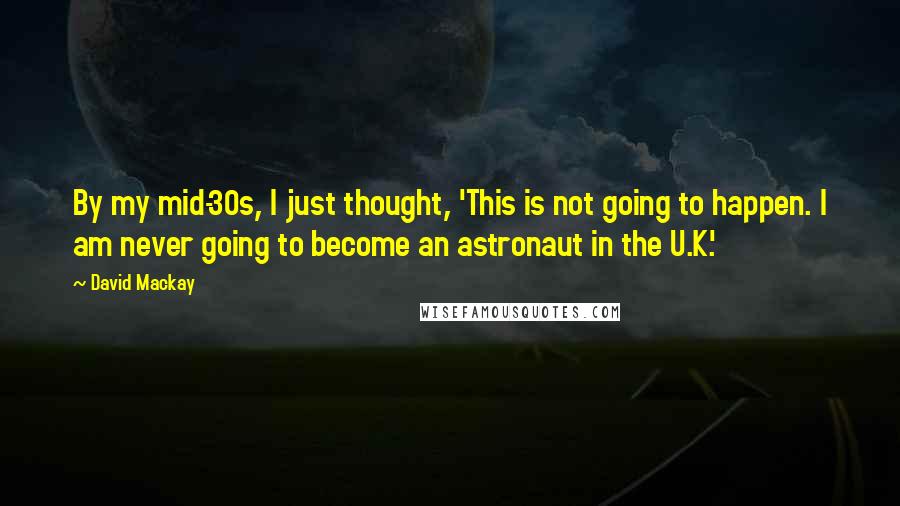 David Mackay Quotes: By my mid-30s, I just thought, 'This is not going to happen. I am never going to become an astronaut in the U.K.'