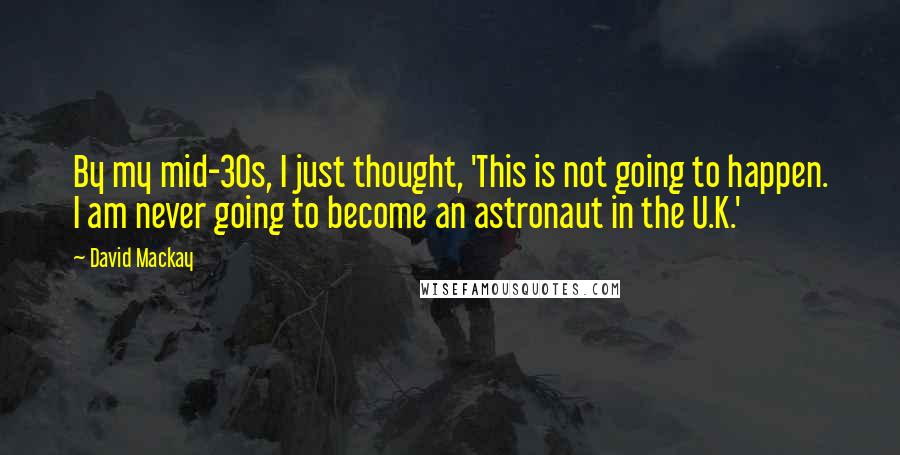 David Mackay Quotes: By my mid-30s, I just thought, 'This is not going to happen. I am never going to become an astronaut in the U.K.'