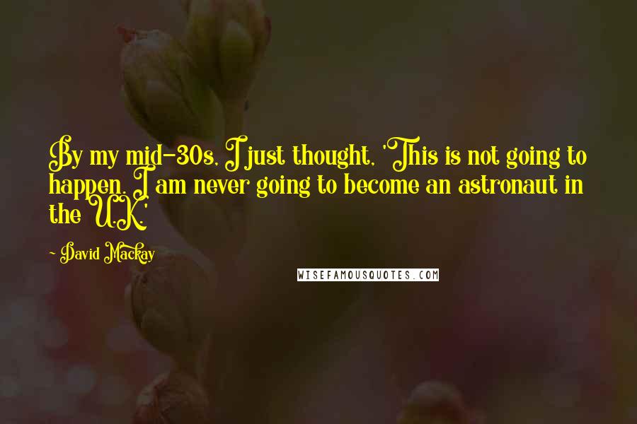 David Mackay Quotes: By my mid-30s, I just thought, 'This is not going to happen. I am never going to become an astronaut in the U.K.'