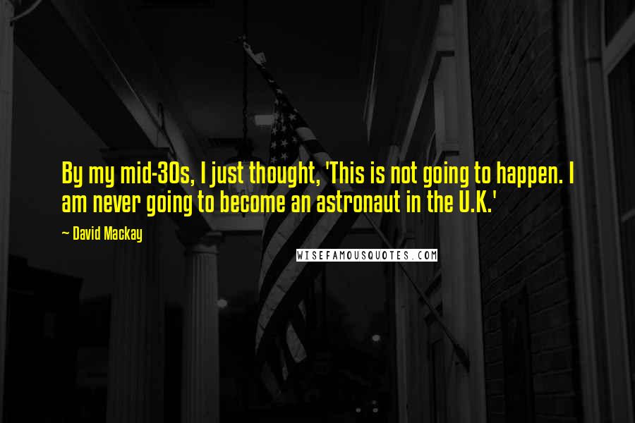 David Mackay Quotes: By my mid-30s, I just thought, 'This is not going to happen. I am never going to become an astronaut in the U.K.'