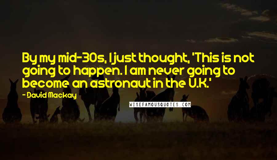 David Mackay Quotes: By my mid-30s, I just thought, 'This is not going to happen. I am never going to become an astronaut in the U.K.'