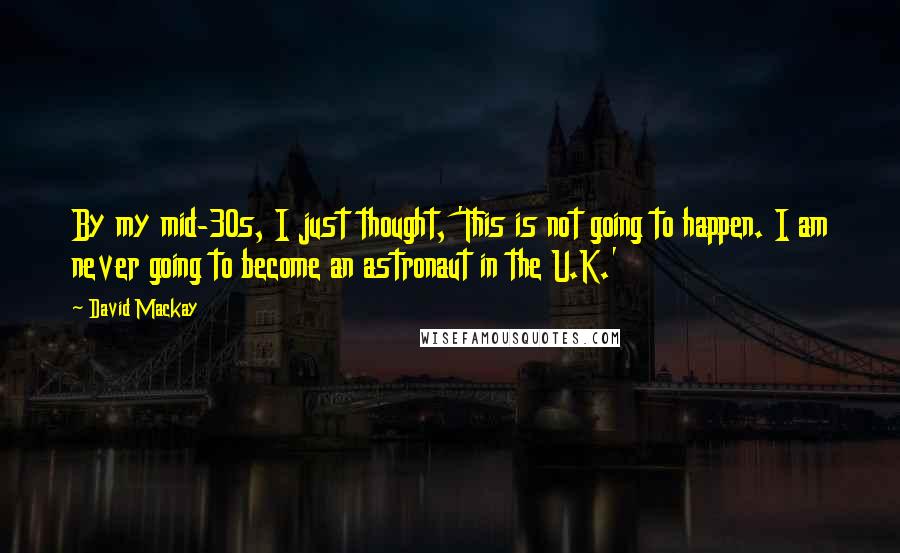 David Mackay Quotes: By my mid-30s, I just thought, 'This is not going to happen. I am never going to become an astronaut in the U.K.'