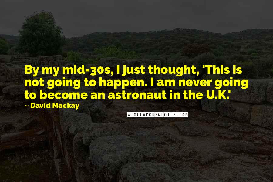 David Mackay Quotes: By my mid-30s, I just thought, 'This is not going to happen. I am never going to become an astronaut in the U.K.'