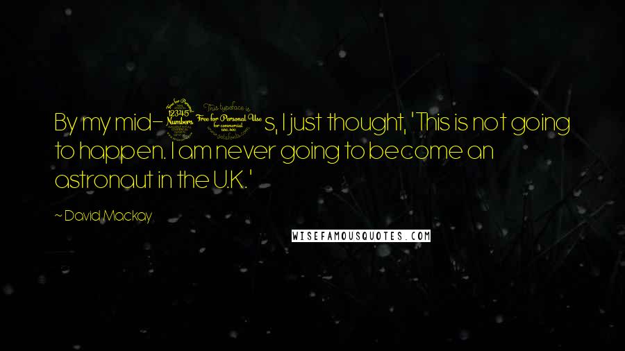 David Mackay Quotes: By my mid-30s, I just thought, 'This is not going to happen. I am never going to become an astronaut in the U.K.'