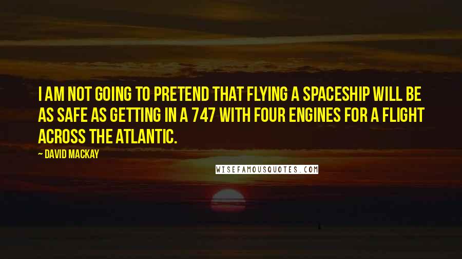 David Mackay Quotes: I am not going to pretend that flying a spaceship will be as safe as getting in a 747 with four engines for a flight across the Atlantic.