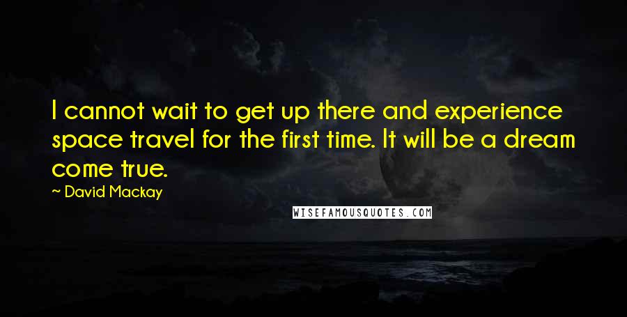 David Mackay Quotes: I cannot wait to get up there and experience space travel for the first time. It will be a dream come true.