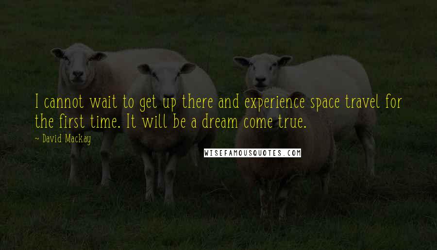 David Mackay Quotes: I cannot wait to get up there and experience space travel for the first time. It will be a dream come true.