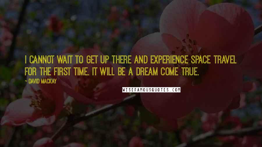 David Mackay Quotes: I cannot wait to get up there and experience space travel for the first time. It will be a dream come true.