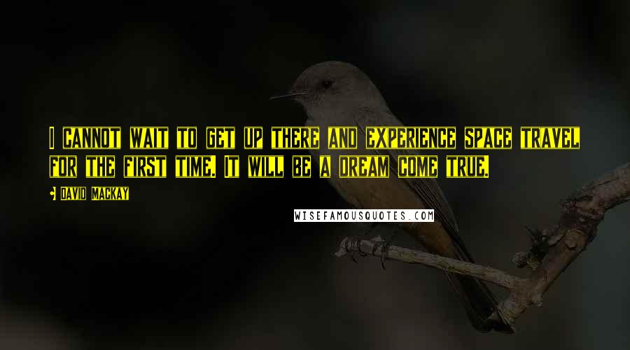 David Mackay Quotes: I cannot wait to get up there and experience space travel for the first time. It will be a dream come true.