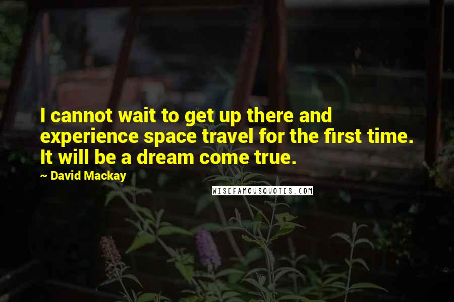 David Mackay Quotes: I cannot wait to get up there and experience space travel for the first time. It will be a dream come true.