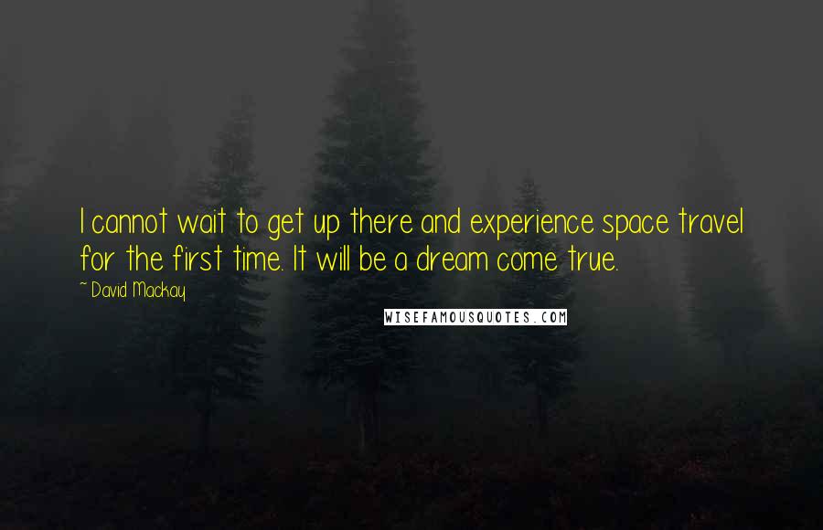 David Mackay Quotes: I cannot wait to get up there and experience space travel for the first time. It will be a dream come true.