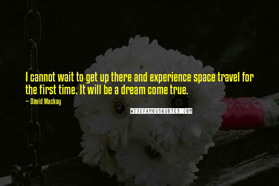 David Mackay Quotes: I cannot wait to get up there and experience space travel for the first time. It will be a dream come true.