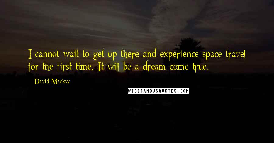 David Mackay Quotes: I cannot wait to get up there and experience space travel for the first time. It will be a dream come true.