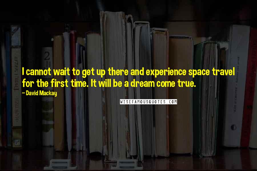 David Mackay Quotes: I cannot wait to get up there and experience space travel for the first time. It will be a dream come true.